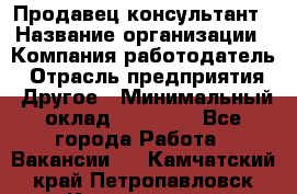 Продавец-консультант › Название организации ­ Компания-работодатель › Отрасль предприятия ­ Другое › Минимальный оклад ­ 25 000 - Все города Работа » Вакансии   . Камчатский край,Петропавловск-Камчатский г.